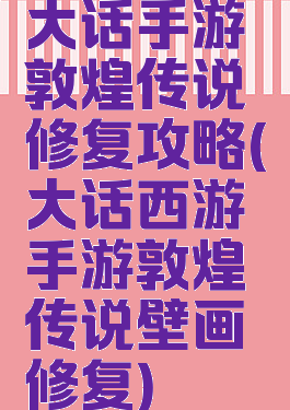 大话手游敦煌传说修复攻略(大话西游手游敦煌传说壁画修复)