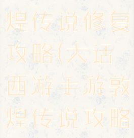 大话手游敦煌传说修复攻略(大话西游手游敦煌传说攻略)