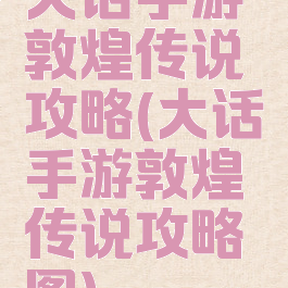 大话手游敦煌传说攻略(大话手游敦煌传说攻略图)