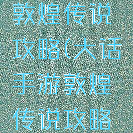 大话手游敦煌传说攻略(大话手游敦煌传说攻略视频)