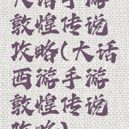 大话手游敦煌传说攻略(大话西游手游敦煌传说攻略)