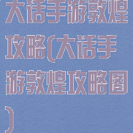 大话手游敦煌攻略(大话手游敦煌攻略图)