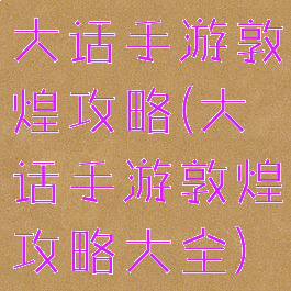 大话手游敦煌攻略(大话手游敦煌攻略大全)