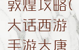 大话手游敦煌攻略(大话西游手游大唐攻略)