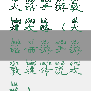 大话手游敦煌攻略(大话西游手游敦煌传说攻略)