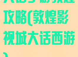 大话手游敦煌攻略(敦煌影视城大话西游)