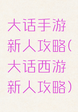大话手游新人攻略(大话西游新人攻略)