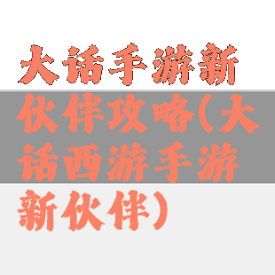 大话手游新伙伴攻略(大话西游手游新伙伴)