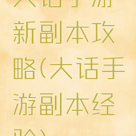 大话手游新副本攻略(大话手游副本经验)
