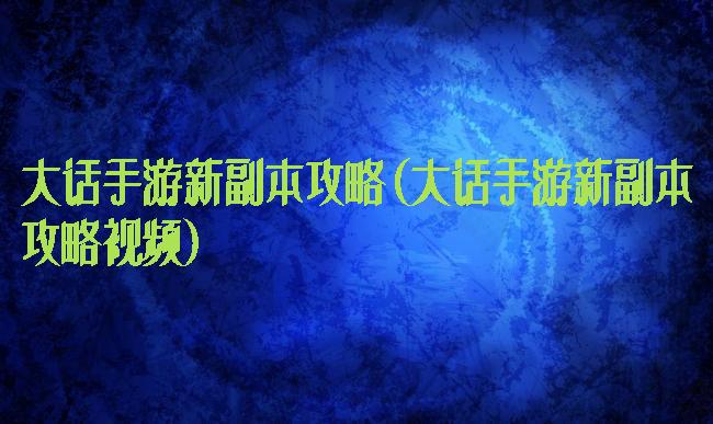 大话手游新副本攻略(大话手游新副本攻略视频)