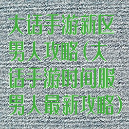 大话手游新区男人攻略(大话手游时间服男人最新攻略)