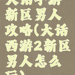 大话手游新区男人攻略(大话西游2新区男人怎么玩)