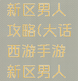 大话手游新区男人攻略(大话西游手游新区男人攻略)