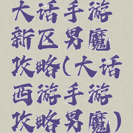 大话手游新区男魔攻略(大话西游手游攻略男魔)