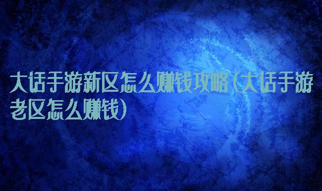大话手游新区怎么赚钱攻略(大话手游老区怎么赚钱)