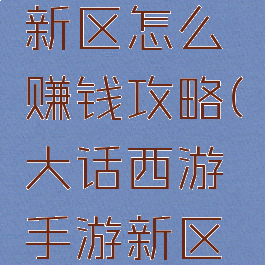 大话手游新区怎么赚钱攻略(大话西游手游新区怎么挣钱)