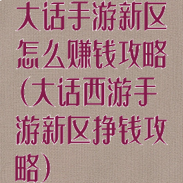 大话手游新区怎么赚钱攻略(大话西游手游新区挣钱攻略)