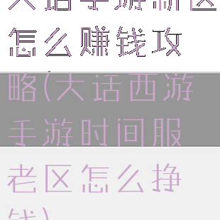 大话手游新区怎么赚钱攻略(大话西游手游时间服老区怎么挣钱)