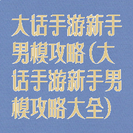 大话手游新手男模攻略(大话手游新手男模攻略大全)