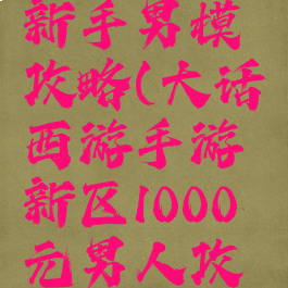 大话手游新手男模攻略(大话西游手游新区1000元男人攻略)
