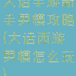 大话手游新手男模攻略(大话西游男模怎么玩)