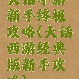 大话手游新手终极攻略(大话西游经典版新手攻略)