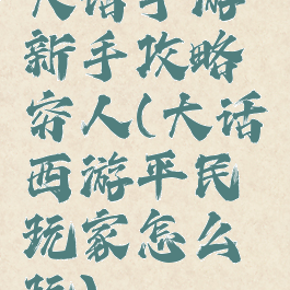 大话手游新手攻略穷人(大话西游平民玩家怎么玩)