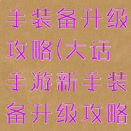 大话手游新手装备升级攻略(大话手游新手装备升级攻略大全)