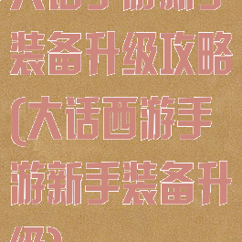 大话手游新手装备升级攻略(大话西游手游新手装备升级)