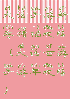 大话手游新春猪福攻略(大话西游手游年攻略)