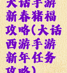 大话手游新春猪福攻略(大话西游手游新年任务攻略)