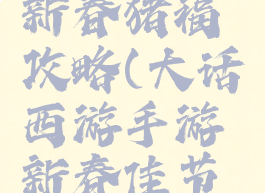 大话手游新春猪福攻略(大话西游手游新春佳节福满行囊)