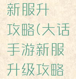 大话手游新服升級攻略(大话手游新服升级攻略大全)