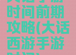大话手游时间前期攻略(大话西游手游时间)