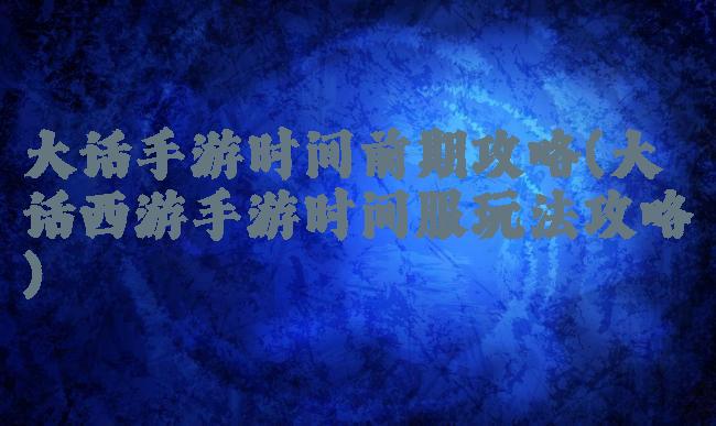 大话手游时间前期攻略(大话西游手游时间服玩法攻略)