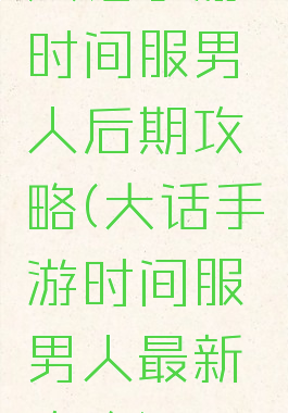 大话手游时间服男人后期攻略(大话手游时间服男人最新攻略)
