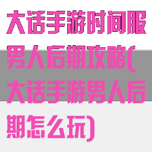 大话手游时间服男人后期攻略(大话手游男人后期怎么玩)