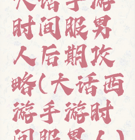 大话手游时间服男人后期攻略(大话西游手游时间服男人)