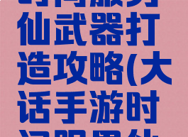 大话手游时间服男仙武器打造攻略(大话手游时间服男仙怎么打造)