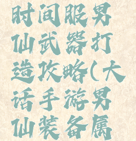 大话手游时间服男仙武器打造攻略(大话手游男仙装备属性)