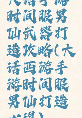 大话手游时间服男仙武器打造攻略(大话西游手游时间服男仙打造心得)