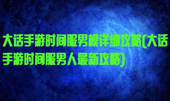 大话手游时间服男模详细攻略(大话手游时间服男人最新攻略)