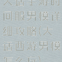 大话手游时间服男模详细攻略(大话西游男模怎么玩)