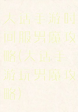 大话手游时间服男魔攻略(大话手游玩男魔攻略)
