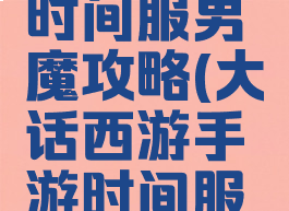 大话手游时间服男魔攻略(大话西游手游时间服男魔攻略)
