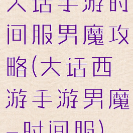 大话手游时间服男魔攻略(大话西游手游男魔-时间服)