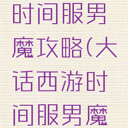 大话手游时间服男魔攻略(大话西游时间服男魔怎么玩)