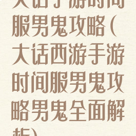 大话手游时间服男鬼攻略(大话西游手游时间服男鬼攻略男鬼全面解析)