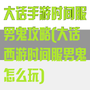 大话手游时间服男鬼攻略(大话西游时间服男鬼怎么玩)