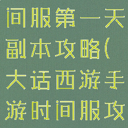 大话手游时间服第一天副本攻略(大话西游手游时间服攻略心得)